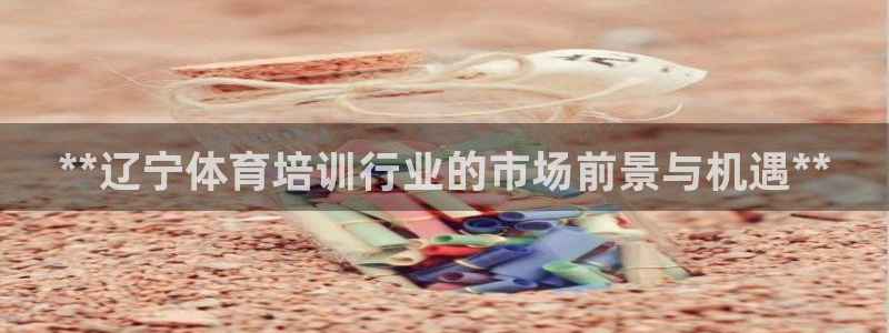 极悦娱乐会被骗吗知乎小说：**辽宁体育培训行业的市场