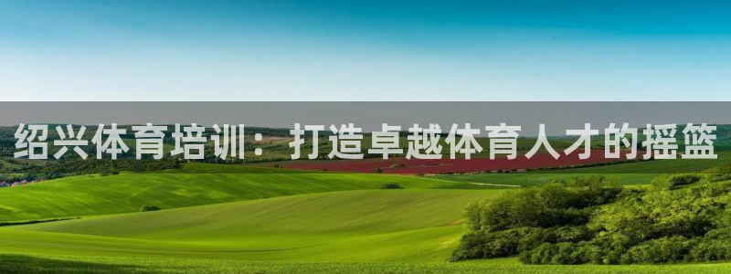 极悦平台用户反馈和反馈：绍兴体育培训：打造卓越体育人