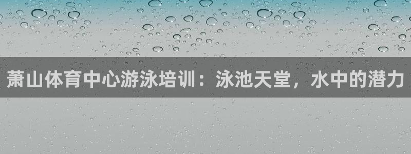 极悦娱乐部7O777：萧山体育中心游泳培训：泳池天堂