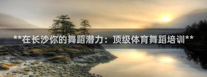 极悦平台官方网站首页：**在长沙你的舞蹈潜力：顶级体