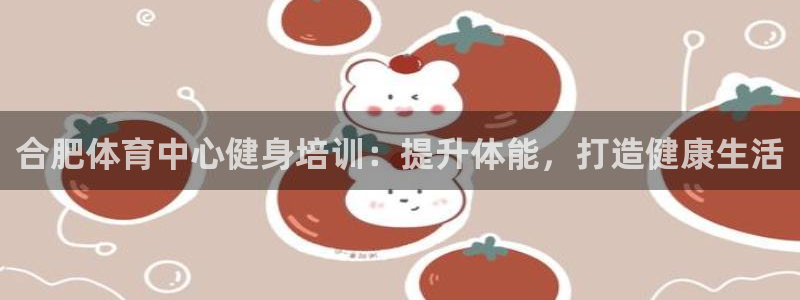 极悦平台基7O777：合肥体育中心健身培训：提升体能