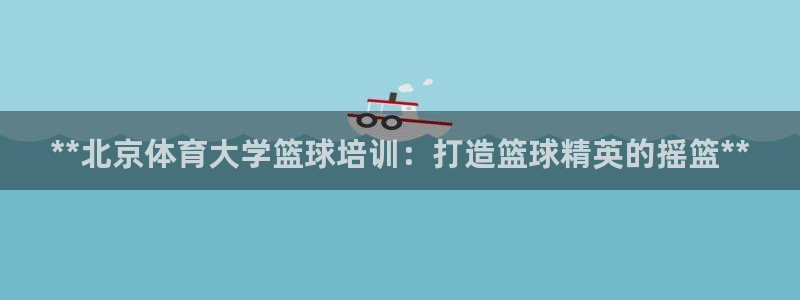 极悦官方网站入口网址大全：**北京体育大学篮球培训：