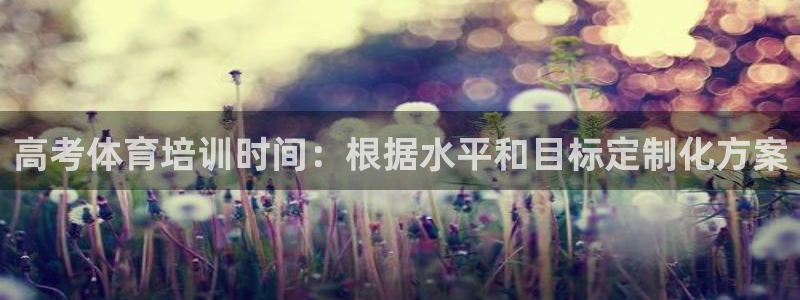 极悦平台注册申请流程详解：高考体育培训时间：根据水平