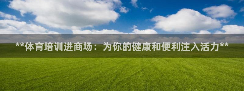 极悦平台注册官网入口：**体育培训进商场：为你的健康