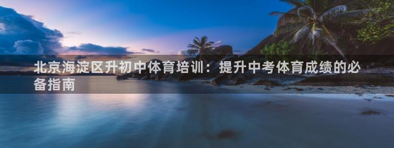极悦平台注册登录入口网址：北京海淀区升初中体育培训：