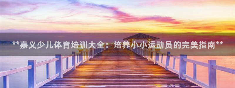极悦娱乐官网客服联系方式电话：**嘉义少儿体育培训大
