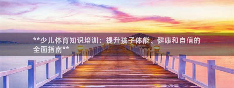 极悦官方网站app下载安装：**少儿体育知识培训：提升孩子体