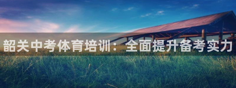 极悦娱乐贴吧最新消息：韶关中考体育培训：全面提升备考
