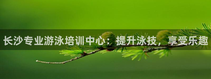 极悦平台注册官方网站下载：长沙专业游泳培训中心：提升