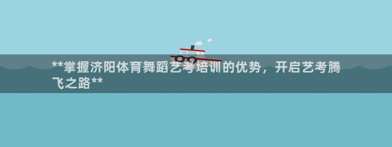 极悦官网旗舰店电话：**掌握济阳体育舞蹈艺考培训的优