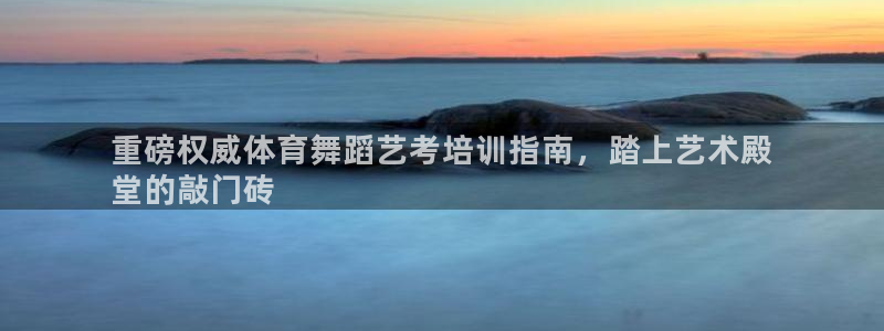 极悦娱乐官网入口：重磅权威体育舞蹈艺考培训指南，踏上