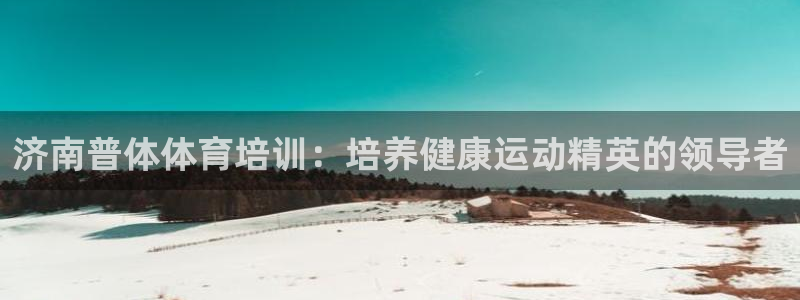 极悦平台客服投诉电话是多少啊：济南普体体育培训：培养
