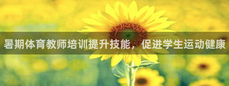极悦平台代理怎么样：暑期体育教师培训提升技能，促进学