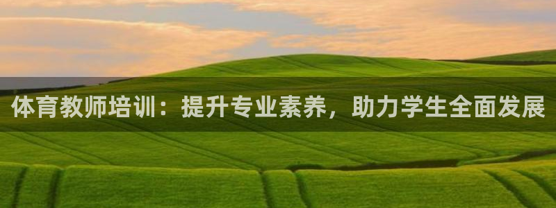 极悦平台反7O777：体育教师培训：提升专业素养，助力学生全