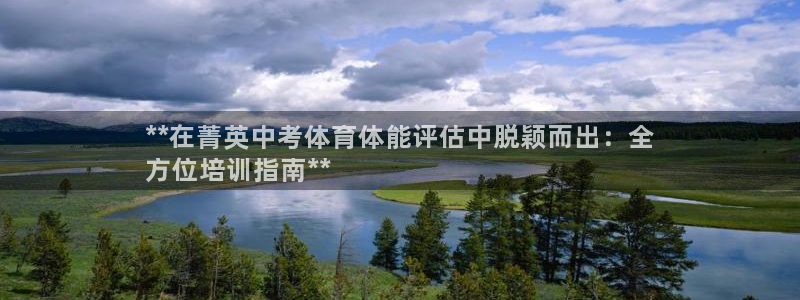 极悦官方网站入口：**在菁英中考体育体能评估中脱颖而出：全
