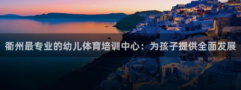 极悦平台是干什么的公司：衢州最专业的幼儿体育培训中心