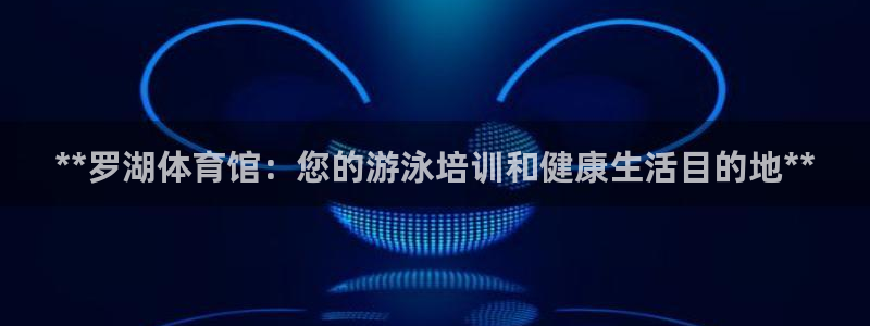 极悦官方网站app下载安装：**罗湖体育馆：您的游泳