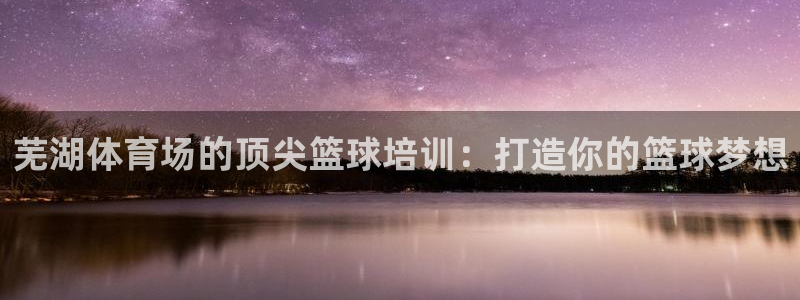 极悦娱乐代理怎么样知乎：芜湖体育场的顶尖篮球培训：打