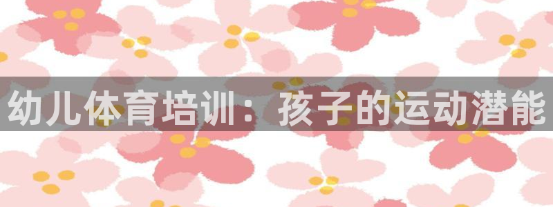 极悦平台和蓝狮平台区别是什么：幼儿体育培训：孩子的运
