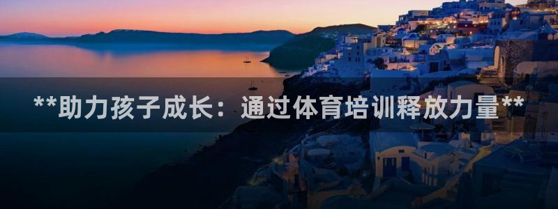 极悦官方网站app下载安卓：**助力孩子成长：通过体育培训释