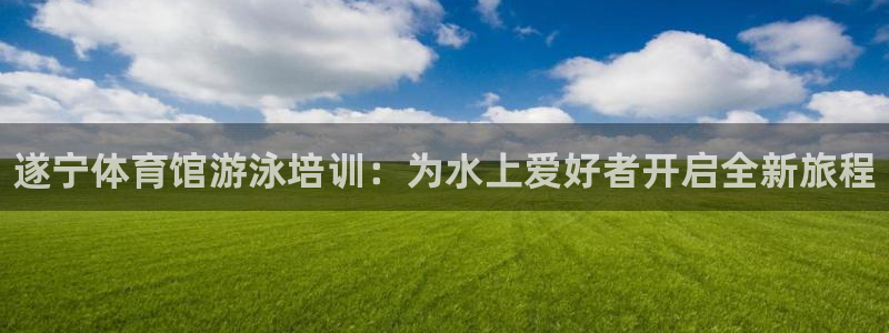 极悦平台官方网址是什么：遂宁体育馆游泳培训：为水上爱好者开启