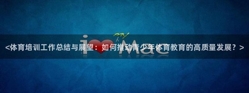 极悦牙膏好吗：<体育培训工作总结与展望：如何推动青少年体育教