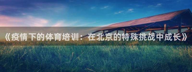 极悦娱乐游戏中心：《疫情下的体育培训：在北京的特殊挑战中成长