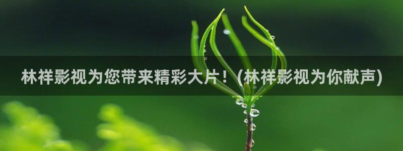 理论片迅播影院：林祥影视为您带来精彩大片！(林祥影视为你献声)