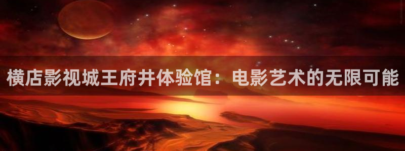 迅播影院：横店影视城王府井体验馆：电影艺术的无限可能