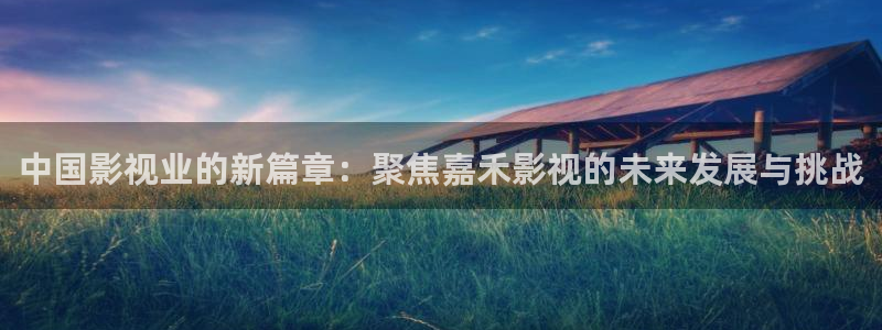 迅播影院官网：中国影视业的新篇章：聚焦嘉禾影视的未来发展与挑战