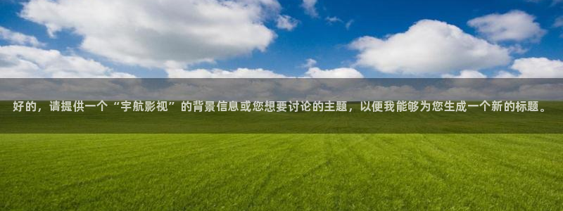 理论片迅播影院：好的，请提供一个“宇航影视”的背景信息或您想要讨论的主题，以便我能够为您生成一个新的标题。